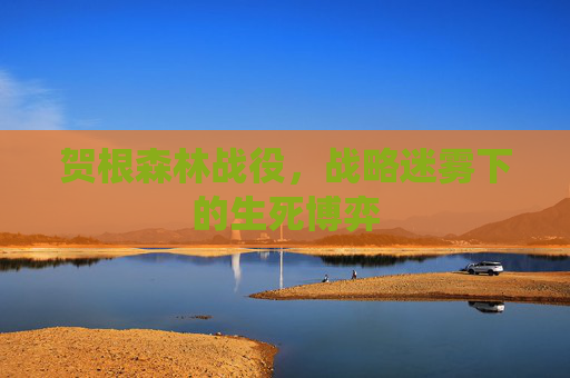 贺根森林战役,战略迷雾下的生死博弈 贺根森林战役,战略迷雾下的生死博弈