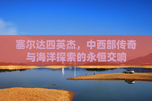 塞尔达四英杰，中西部传奇与海洋探索的永恒交响