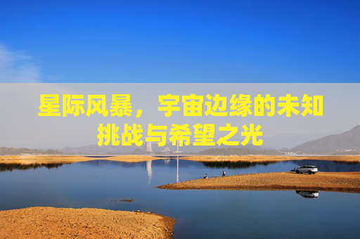 星际风暴,宇宙边缘的未知挑战与希望之光 星际风暴,宇宙边缘的未知挑战与希望之光
