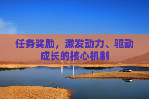 任务奖励,激发动力、驱动成长的核心机制 任务奖励,激发动力、驱动成长的核心机制