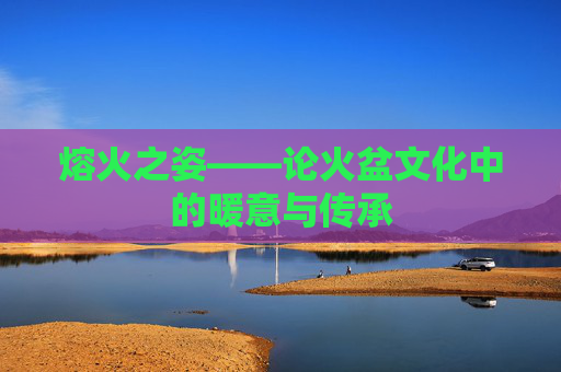 熔火之姿——论火盆文化中的暖意与传承 熔火之姿——论火盆文化中的暖意与传承