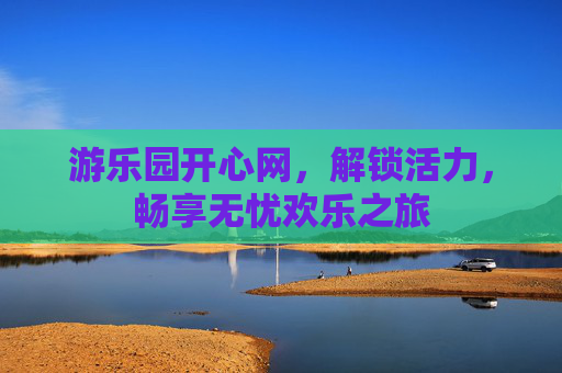 游乐园开心网，解锁活力，畅享无忧欢乐之旅
