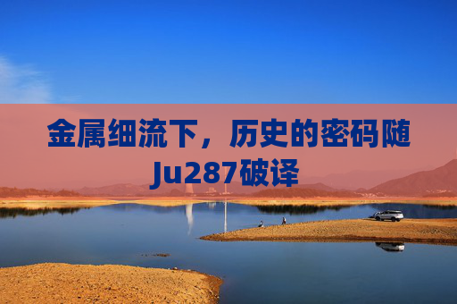 金属细流下,历史的密码随Ju287破译 金属细流下,历史的密码随Ju287破译
