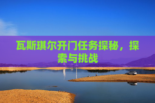 瓦斯琪尔开门任务探秘,探索与挑战 瓦斯琪尔开门任务探秘,探索与挑战