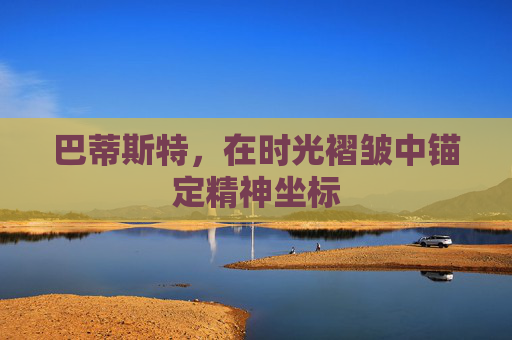 巴蒂斯特,在时光褶皱中锚定精神坐标 巴蒂斯特,在时光褶皱中锚定精神坐标