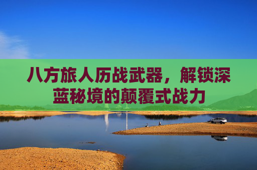 八方旅人历战武器,解锁深蓝秘境的颠覆式战力 八方旅人历战武器,解锁深蓝秘境的颠覆式战力
