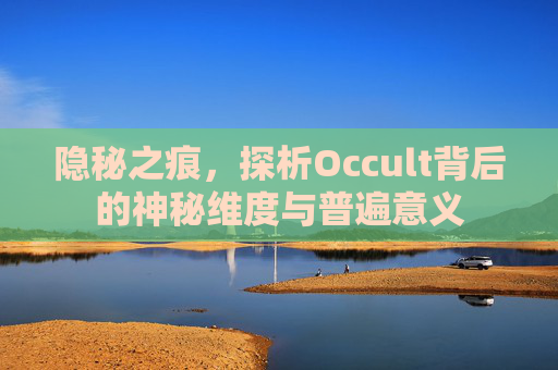 隐秘之痕,探析Occult背后的神秘维度与普遍意义 隐秘之痕,探析Occult背后的神秘维度与普遍意义