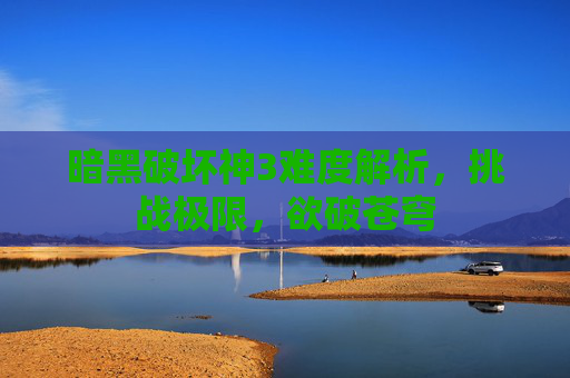 暗黑破坏神3难度解析,挑战极限,欲破苍穹 暗黑破坏神3难度解析,挑战极限,欲破苍穹