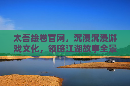 太吾绘卷官网,沉浸沉浸游戏文化,领略江湖故事全景 太吾绘卷官网,沉浸沉浸游戏文化,领略江湖故事全景
