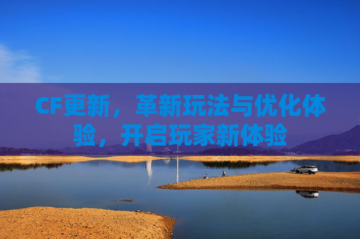 CF更新,革新玩法与优化体验,开启玩家新体验 CF更新,革新玩法与优化体验,开启玩家新体验