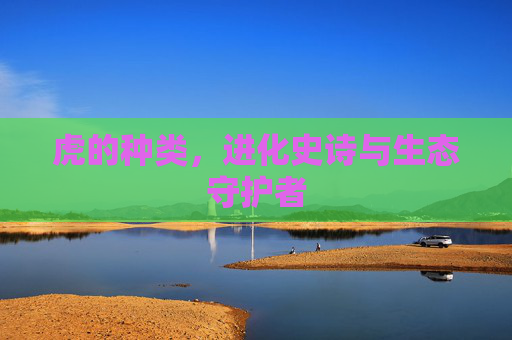 虎的种类，进化史诗与生态守护者