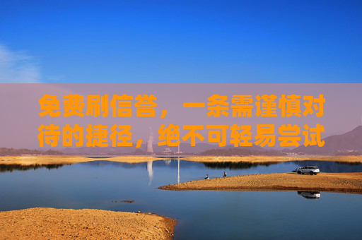 免费刷信誉，一条需谨慎对待的捷径，绝不可轻易尝试