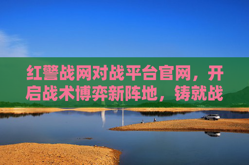 红警战网对战平台官网,开启战术博弈新阵地,铸就战略协作新格局 红警战网对战平台官网,开启战术博弈新阵地,铸就战略协作新格局