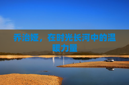 乔治娅,在时光长河中的温暖力量 乔治娅,在时光长河中的温暖力量