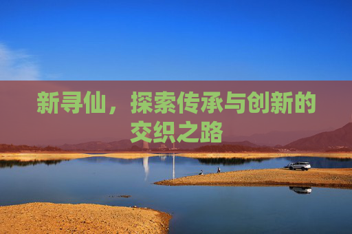 新寻仙，探索传承与创新的交织之路
