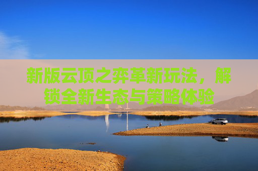 新版云顶之弈革新玩法,解锁全新生态与策略体验 新版云顶之弈革新玩法,解锁全新生态与策略体验