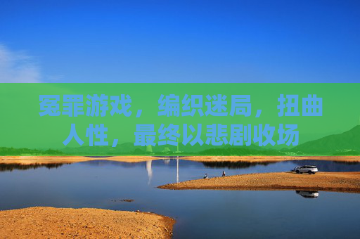 冤罪游戏,编织迷局,扭曲人性,最终以悲剧收场 冤罪游戏,编织迷局,扭曲人性,最终以悲剧收场