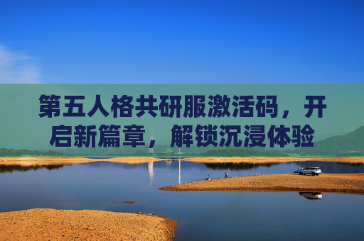 第五人格共研服激活码，开启新篇章，解锁沉浸体验