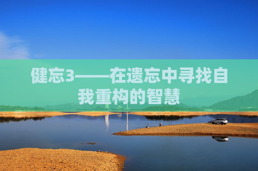 健忘3——在遗忘中寻找自我重构的智慧