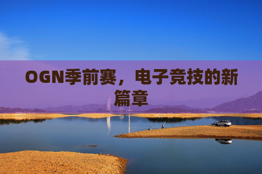 OGN季前赛,电子竞技的新篇章 OGN季前赛,电子竞技的新篇章