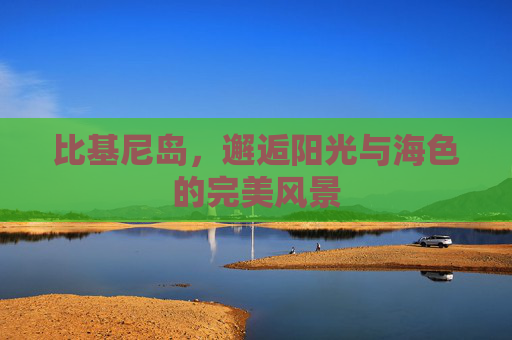 比基尼岛,邂逅阳光与海色的完美风景 比基尼岛,邂逅阳光与海色的完美风景