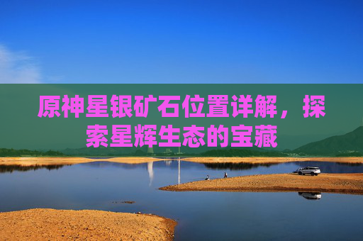 原神星银矿石位置详解,探索星辉生态的宝藏 原神星银矿石位置详解,探索星辉生态的宝藏