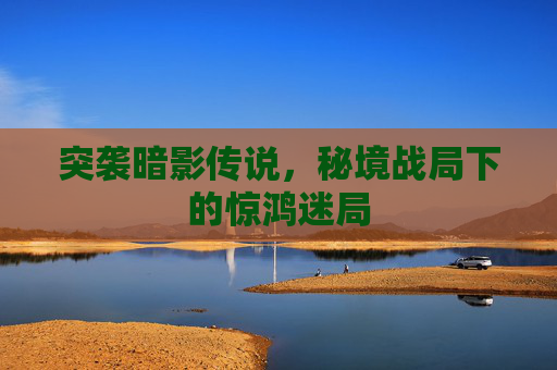 突袭暗影传说，秘境战局下的惊鸿迷局