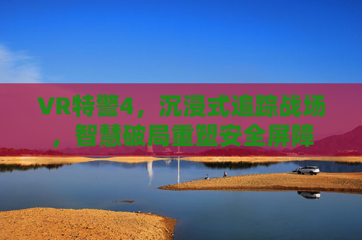 VR特警4,沉浸式追踪战场,智慧破局重塑安全屏障 VR特警4,沉浸式追踪战场,智慧破局重塑安全屏障
