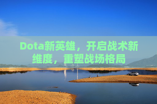 Dota新英雄,开启战术新维度,重塑战场格局 Dota新英雄,开启战术新维度,重塑战场格局