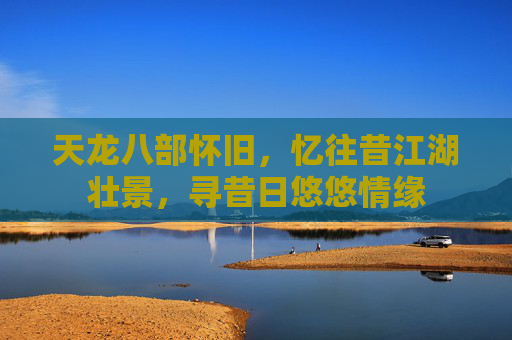 天龙八部怀旧,忆往昔江湖壮景,寻昔日悠悠情缘 天龙八部怀旧,忆往昔江湖壮景,寻昔日悠悠情缘