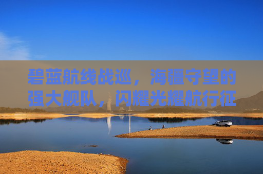 碧蓝航线战巡,海疆守望的强大舰队,闪耀光耀航行征程 碧蓝航线战巡,海疆守望的强大舰队,闪耀光耀航行征程