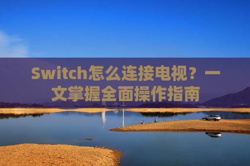 Switch怎么连接电视?一文掌握全面操作指南 Switch怎么连接电视?一文掌握全面操作指南