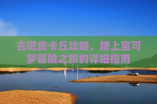 去吧皮卡丘攻略,踏上宝可梦冒险之旅的详细指南 去吧皮卡丘攻略,踏上宝可梦冒险之旅的详细指南