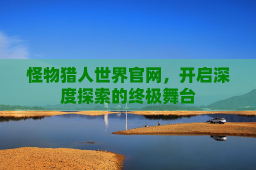 怪物猎人世界官网，开启深度探索的终极舞台