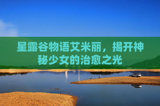 星露谷物语艾米丽,揭开神秘少女的治愈之光 星露谷物语艾米丽,揭开神秘少女的治愈之光
