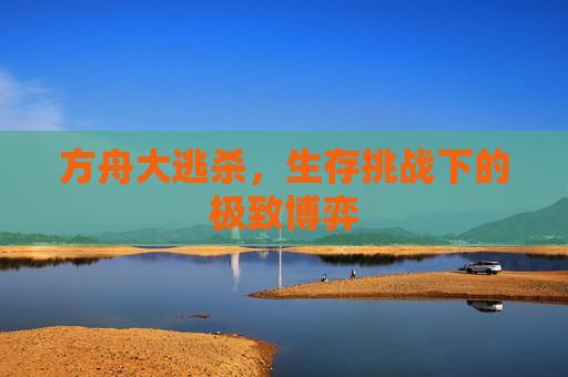 方舟大逃杀，生存挑战下的极致博弈