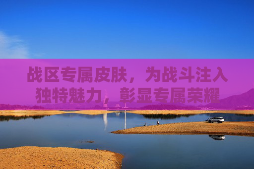 战区专属皮肤,为战斗注入独特魅力,彰显专属荣耀 战区专属皮肤,为战斗注入独特魅力,彰显专属荣耀
