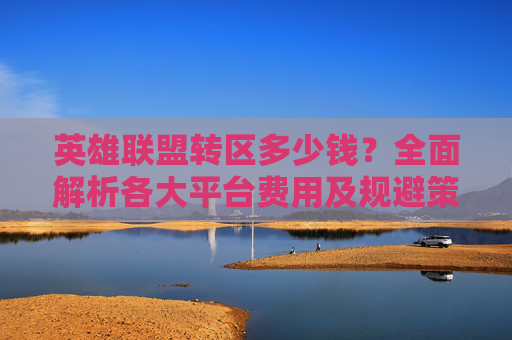 英雄联盟转区多少钱?全面解析各大平台费用及规避策略 英雄联盟转区多少钱?全面解析各大平台费用及规避策略