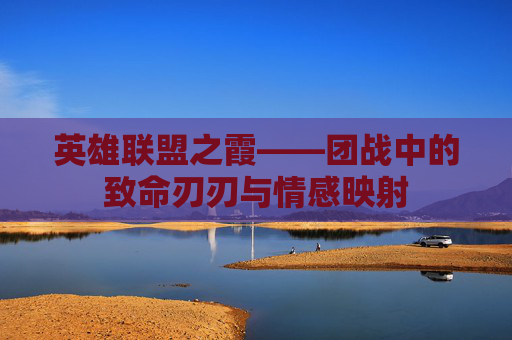 英雄联盟之霞——团战中的致命刃刃与情感映射 英雄联盟之霞——团战中的致命刃刃与情感映射