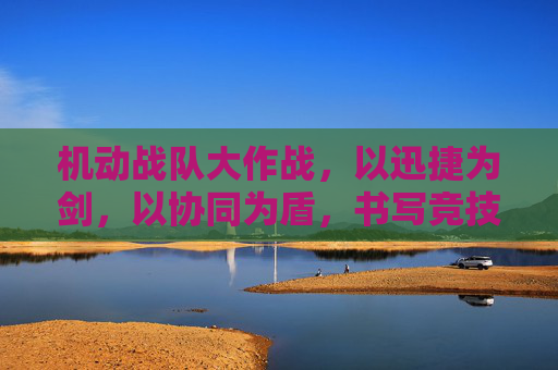 机动战队大作战,以迅捷为剑,以协同为盾,书写竞技新篇章 机动战队大作战,以迅捷为剑,以协同为盾,书写竞技新篇章
