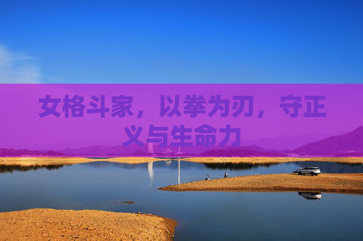 女格斗家,以拳为刃,守正义与生命力 女格斗家,以拳为刃,守正义与生命力
