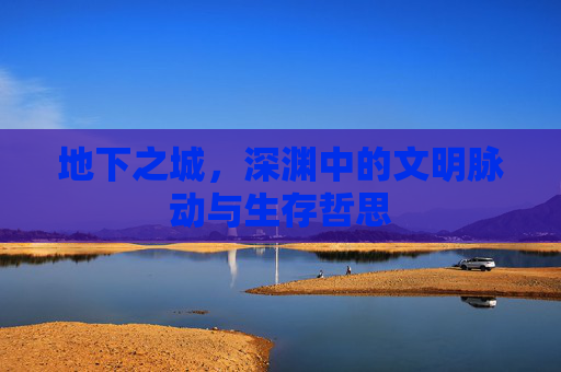 地下之城,深渊中的文明脉动与生存哲思 地下之城,深渊中的文明脉动与生存哲思