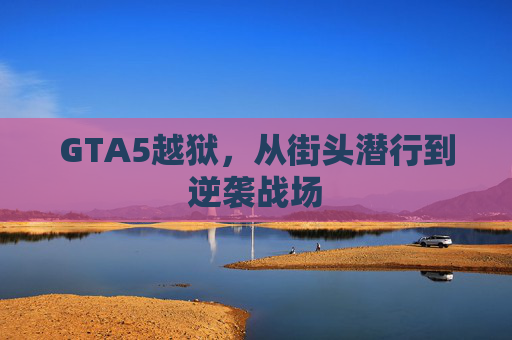 GTA5越狱,从街头潜行到逆袭战场 GTA5越狱,从街头潜行到逆袭战场