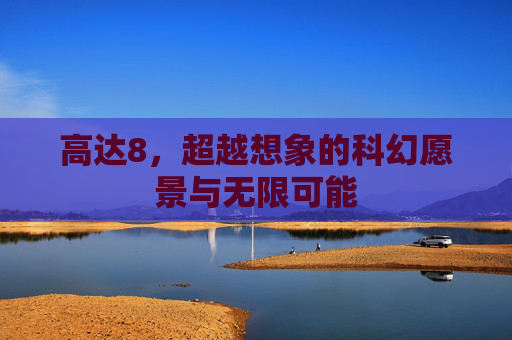 高达8,超越想象的科幻愿景与无限可能 高达8,超越想象的科幻愿景与无限可能