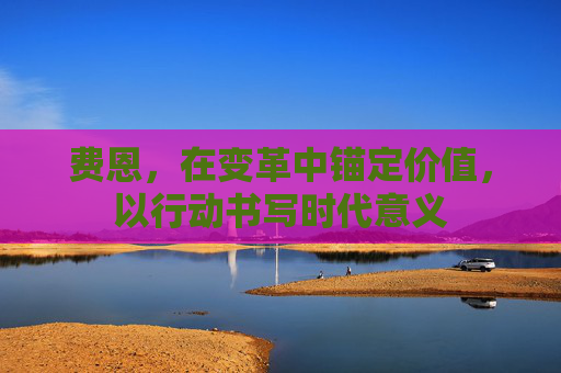 费恩，在变革中锚定价值，以行动书写时代意义