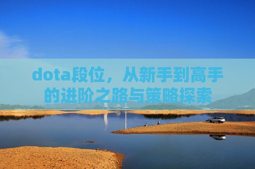 dota段位,从新手到高手的进阶之路与策略探索 dota段位,从新手到高手的进阶之路与策略探索