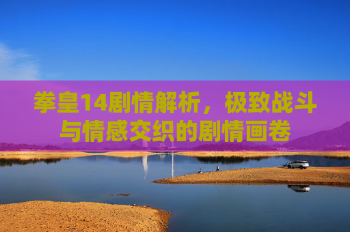 拳皇14剧情解析,极致战斗与情感交织的剧情画卷 拳皇14剧情解析,极致战斗与情感交织的剧情画卷