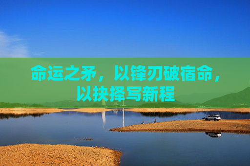 命运之矛，以锋刃破宿命，以抉择写新程