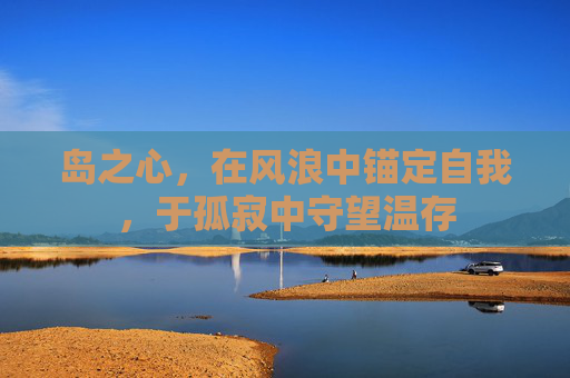 岛之心,在风浪中锚定自我,于孤寂中守望温存 岛之心,在风浪中锚定自我,于孤寂中守望温存