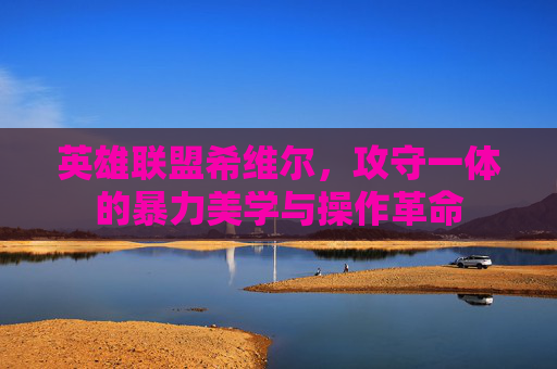 英雄联盟希维尔,攻守一体的暴力美学与操作革命 英雄联盟希维尔,攻守一体的暴力美学与操作革命